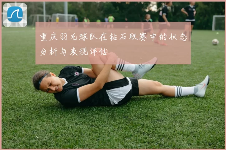 重庆羽毛球队在钻石联赛中的状态分析与表现评估