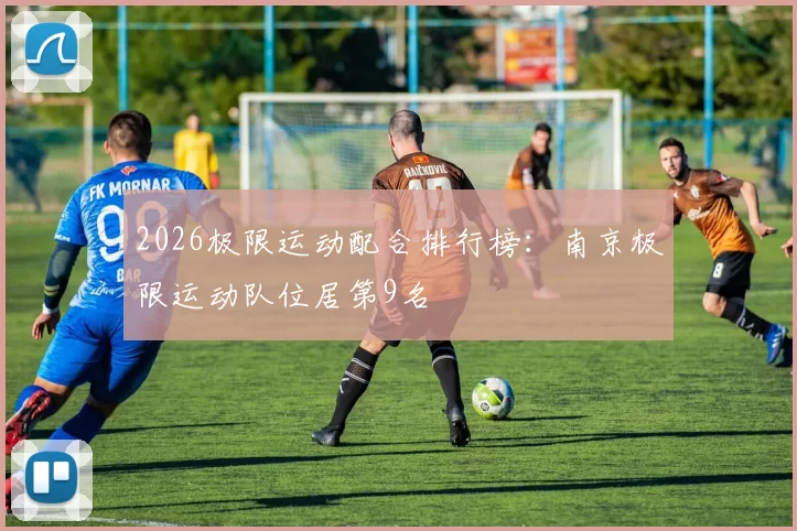 2026极限运动配合排行榜：南京极限运动队位居第9名