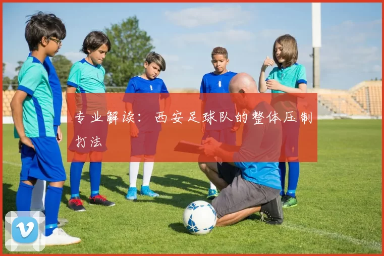专业解读：西安足球队的整体压制打法