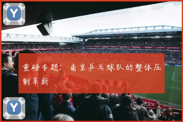 重磅专题：南京乒乓球队的整体压制革新