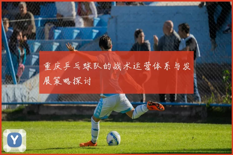 重庆乒乓球队的战术运营体系与发展策略探讨