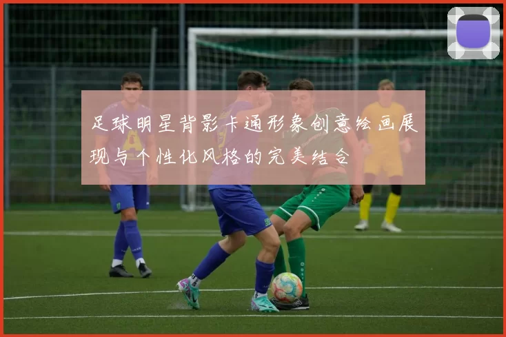 足球明星背影卡通形象创意绘画展现与个性化风格的完美结合