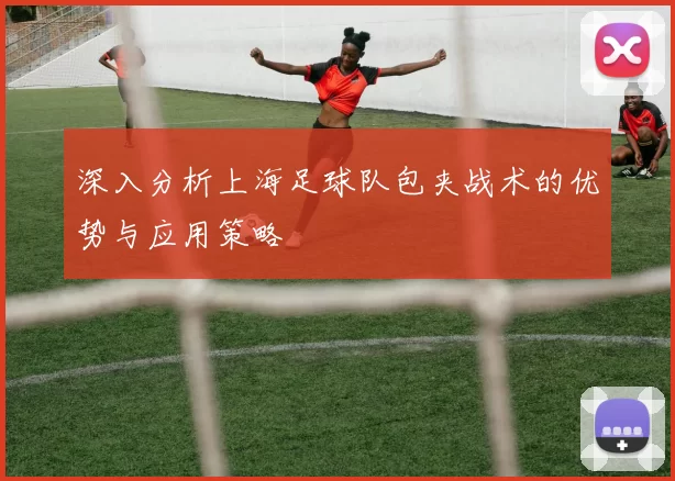深入分析上海足球队包夹战术的优势与应用策略