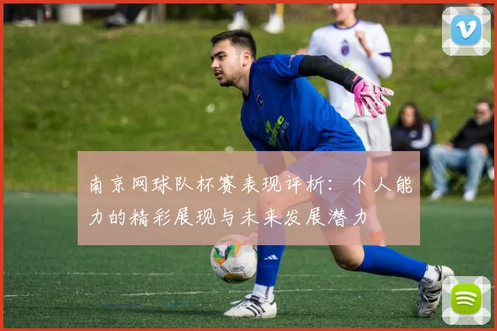 南京网球队杯赛表现评析：个人能力的精彩展现与未来发展潜力
