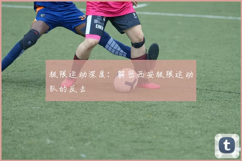 极限运动深度：解密西安极限运动队的反击