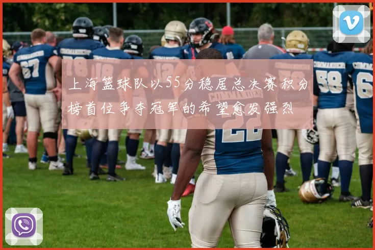 上海篮球队以55分稳居总决赛积分榜首位争夺冠军的希望愈发强烈