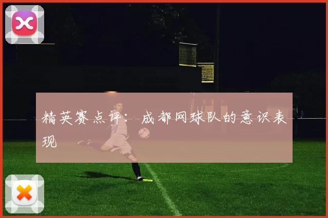 精英赛点评：成都网球队的意识表现