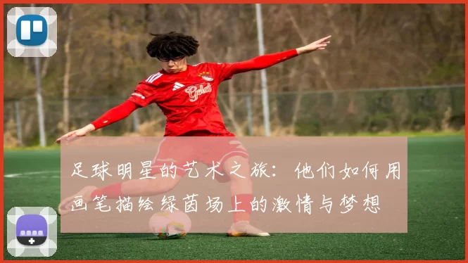 足球明星的艺术之旅：他们如何用画笔描绘绿茵场上的激情与梦想