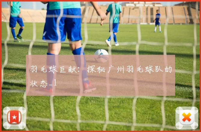 羽毛球巨献：探秘广州羽毛球队的状态_1