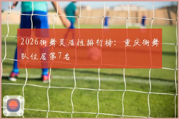 2026街舞灵活性排行榜：重庆街舞队位居第7名