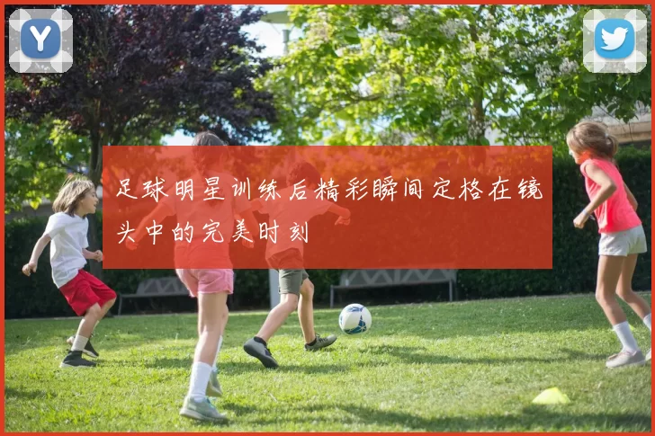 足球明星训练后精彩瞬间定格在镜头中的完美时刻